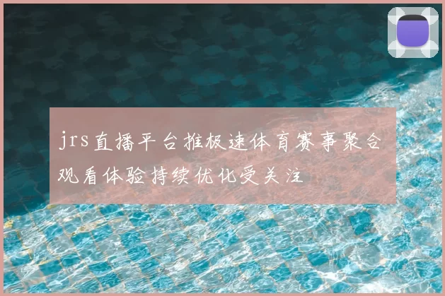 jrs直播平台推极速体育赛事聚合 观看体验持续优化受关注