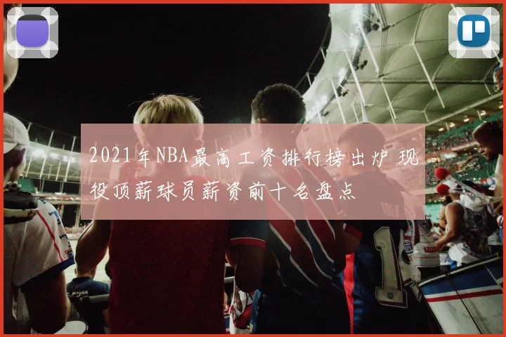 2021年NBA最高工资排行榜出炉 现役顶薪球员薪资前十名盘点