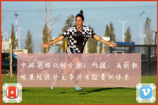 中超英超化转会潮：外援、高薪教练集结提升竞争并考验青训体系