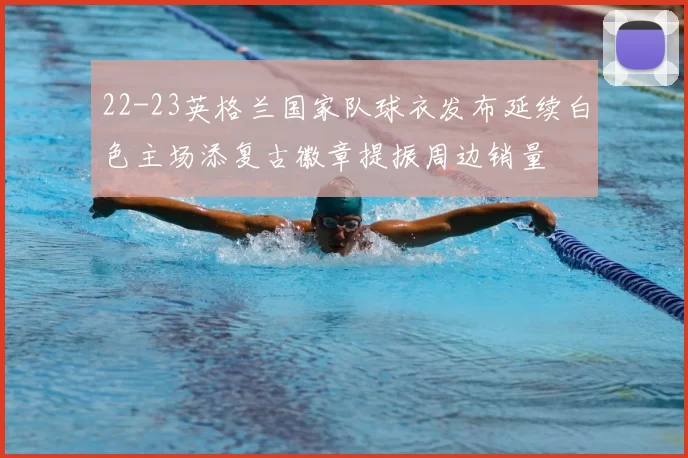 22-23英格兰国家队球衣发布延续白色主场添复古徽章提振周边销量