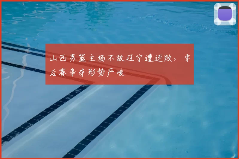 山西男篮主场不敌辽宁遭连败，季后赛争夺形势严峻