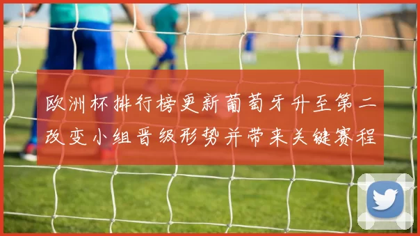 欧洲杯排行榜更新葡萄牙升至第二改变小组晋级形势并带来关键赛程看点