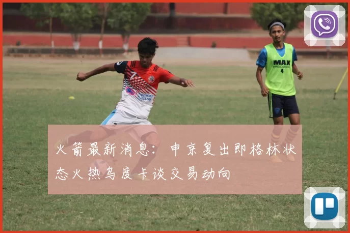 火箭最新消息：申京复出即格林状态火热乌度卡谈交易动向