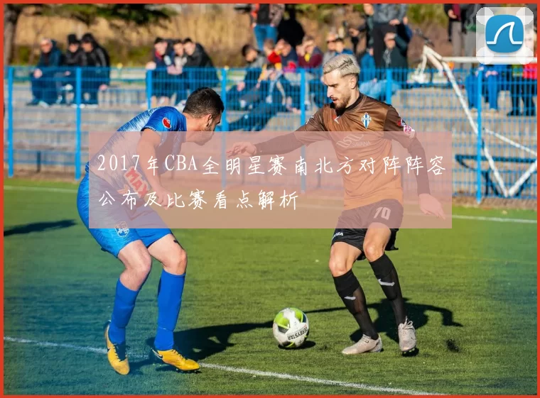 2017年CBA全明星赛南北方对阵阵容公布及比赛看点解析