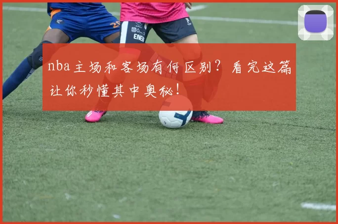 nba主场和客场有何区别？看完这篇让你秒懂其中奥秘！