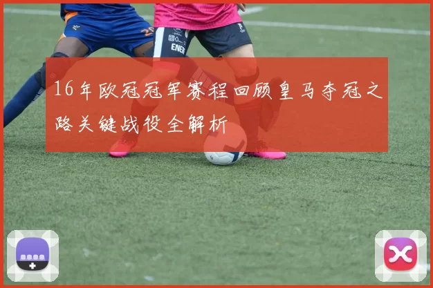 16年欧冠冠军赛程回顾皇马夺冠之路关键战役全解析