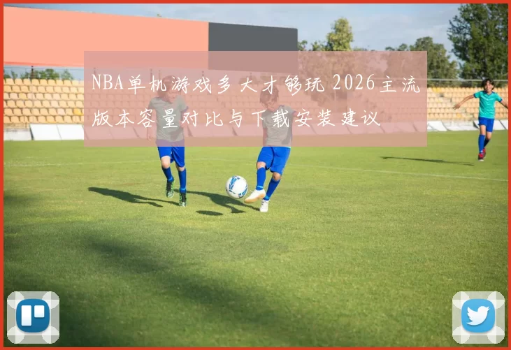 NBA单机游戏多大才够玩 2026主流版本容量对比与下载安装建议