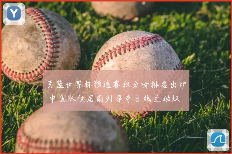 男篮世界杯预选赛积分榜排名出炉 中国队位居前列争夺出线主动权