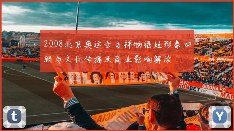2008北京奥运会吉祥物福娃形象回顾与文化传播及商业影响解读