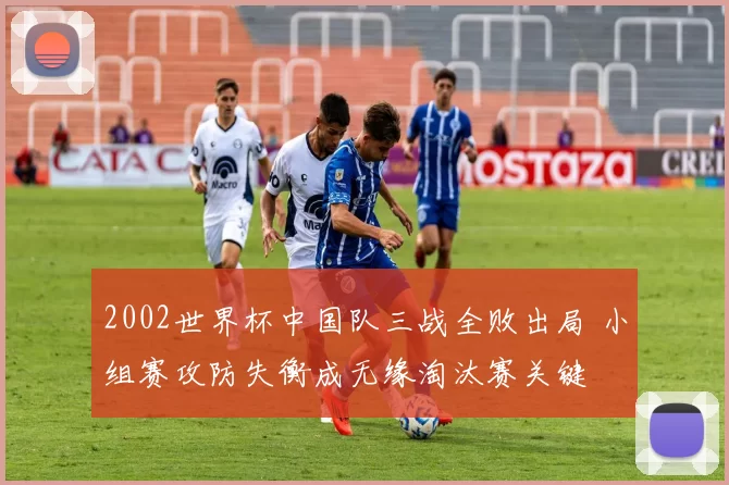 2002世界杯中国队三战全败出局 小组赛攻防失衡成无缘淘汰赛关键