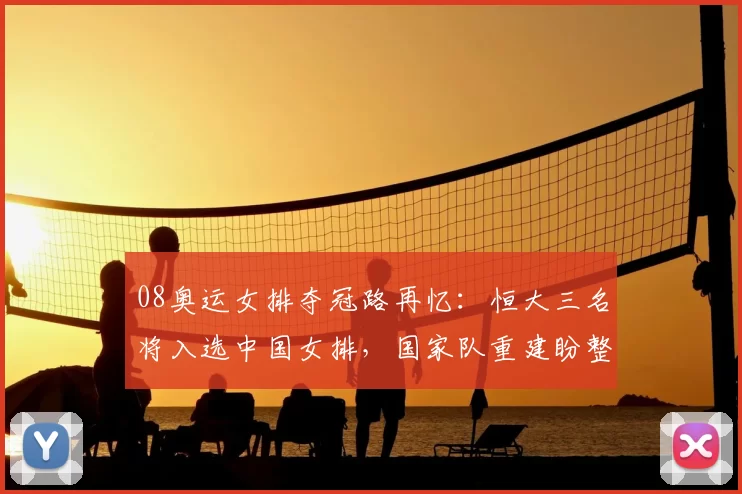 08奥运女排夺冠路再忆：恒大三名将入选中国女排，国家队重建盼整体爆发