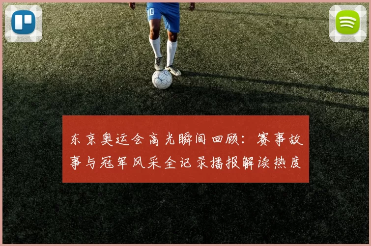 东京奥运会高光瞬间回顾：赛事故事与冠军风采全记录播报解读热度回响