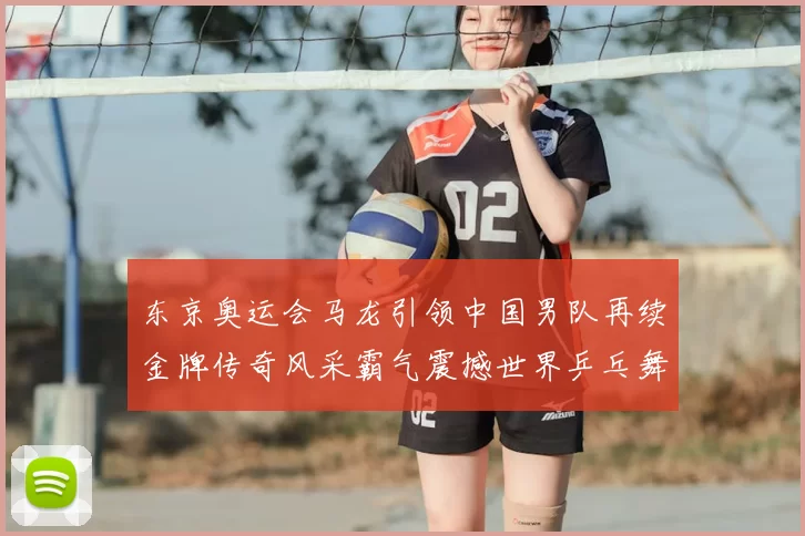 东京奥运会马龙引领中国男队再续金牌传奇风采霸气震撼世界乒乓舞