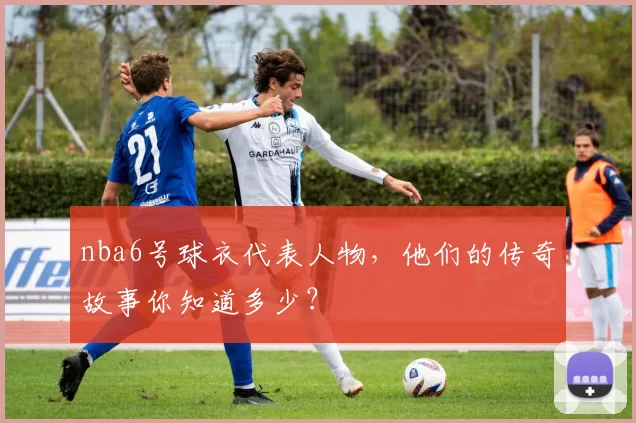 nba6号球衣代表人物，他们的传奇故事你知道多少？