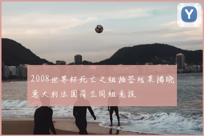 2008世界杯死亡之组抽签结果揭晓意大利法国荷兰同组竞技