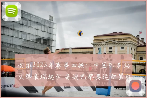 女排2023年赛事回顾：中国队多站交锋表现起伏 备战巴黎奥运积累经验