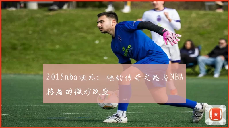 2015nba状元：他的传奇之路与NBA格局的微妙改变