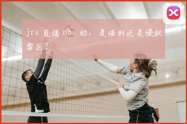 jrs 直播 nba 的，是福利还是侵权雷区？