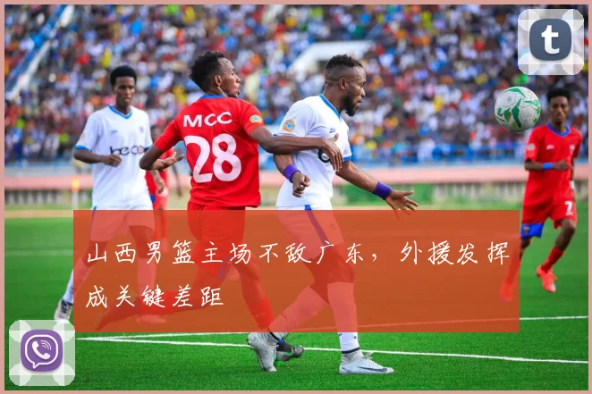 山西男篮主场不敌广东，外援发挥成关键差距
