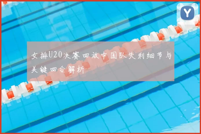 女排U20决赛回放中国队失利细节与关键回合解析