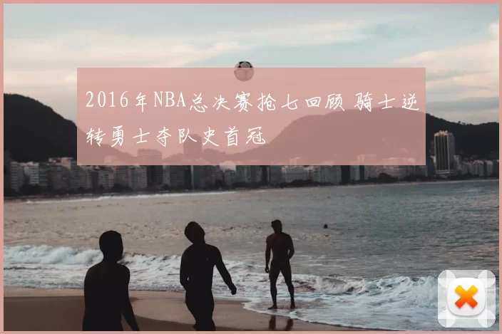 2016年NBA总决赛抢七回顾 骑士逆转勇士夺队史首冠