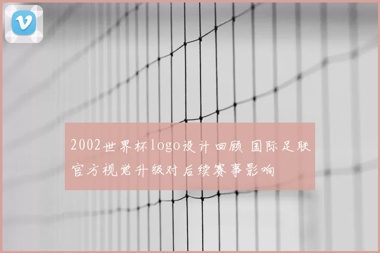 2002世界杯logo设计回顾 国际足联官方视觉升级对后续赛事影响