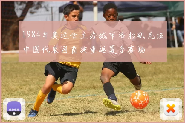 1984年奥运会主办城市洛杉矶见证中国代表团首次重返夏季赛场