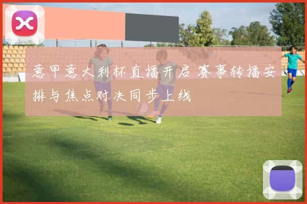 意甲意大利杯直播开启 赛事转播安排与焦点对决同步上线