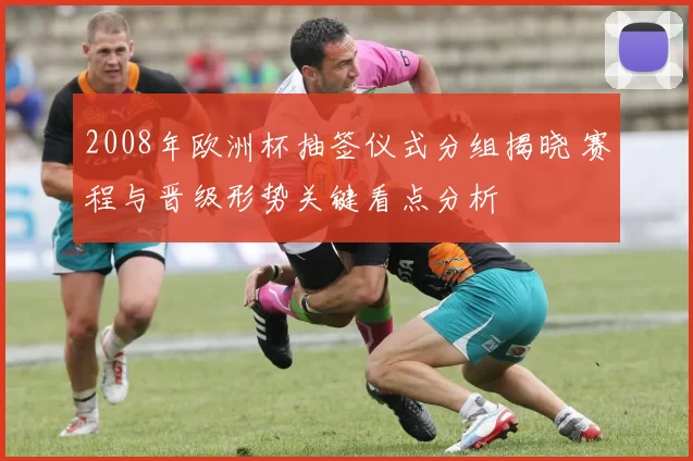 2008年欧洲杯抽签仪式分组揭晓 赛程与晋级形势关键看点分析