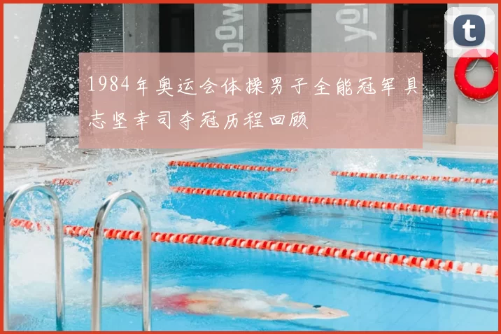 1984年奥运会体操男子全能冠军具志坚幸司夺冠历程回顾