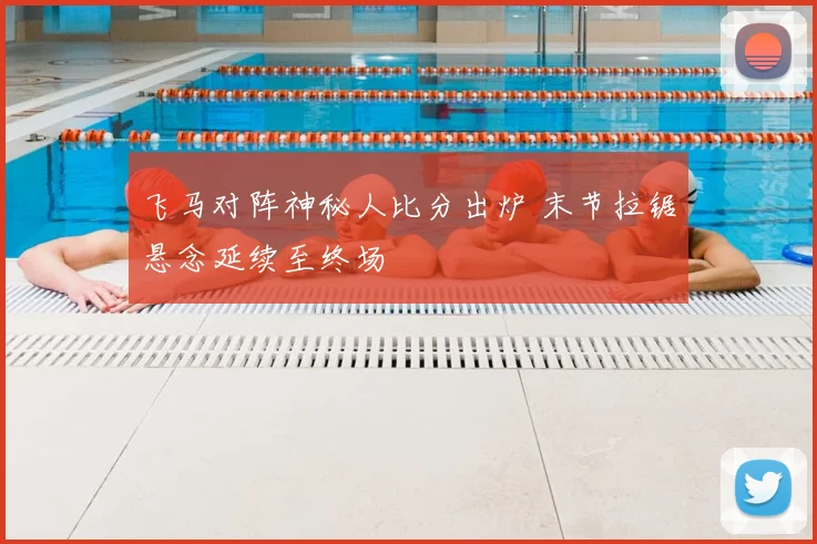 飞马对阵神秘人比分出炉 末节拉锯悬念延续至终场
