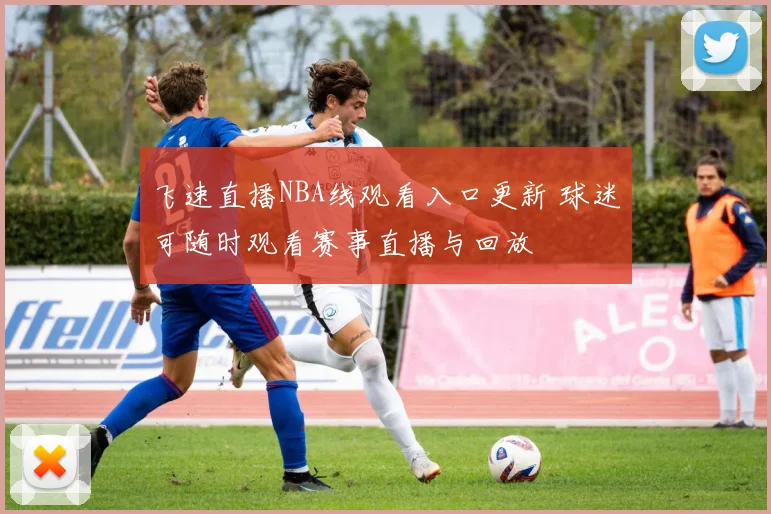 飞速直播NBA线观看入口更新 球迷可随时观看赛事直播与回放