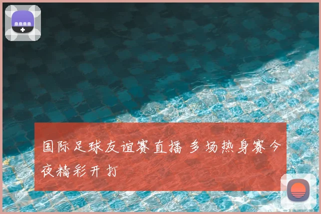 国际足球友谊赛直播 多场热身赛今夜精彩开打