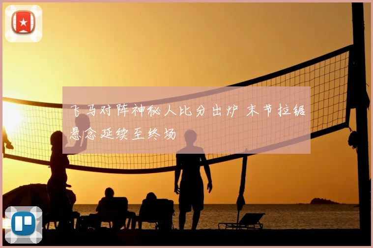 飞马对阵神秘人比分出炉 末节拉锯悬念延续至终场