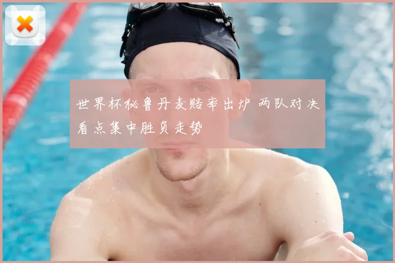 世界杯秘鲁丹麦赔率出炉 两队对决看点集中胜负走势