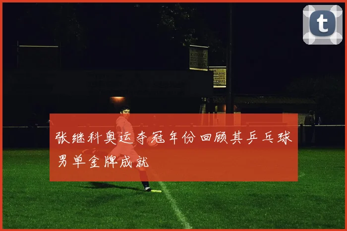 张继科奥运夺冠年份回顾其乒乓球男单金牌成就