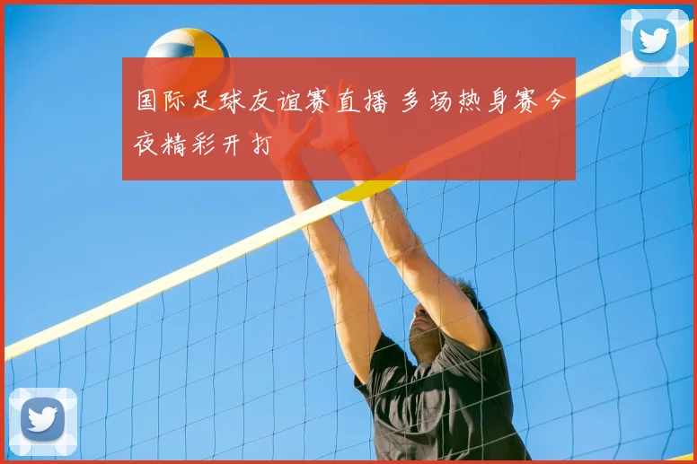 国际足球友谊赛直播 多场热身赛今夜精彩开打