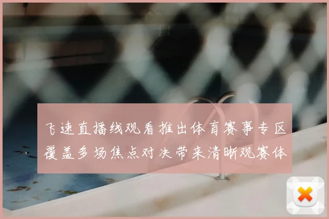 飞速直播线观看推出体育赛事专区覆盖多场焦点对决带来清晰观赛体验
