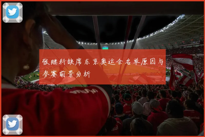 张继科缺席东京奥运会名单原因与参赛前景分析