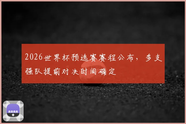 2026世界杯预选赛赛程公布,多支强队提前对决时间确定