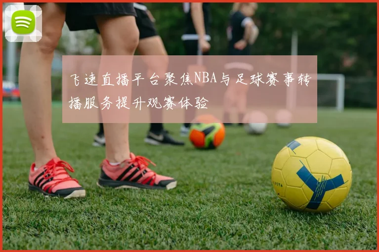飞速直播平台聚焦NBA与足球赛事转播服务提升观赛体验