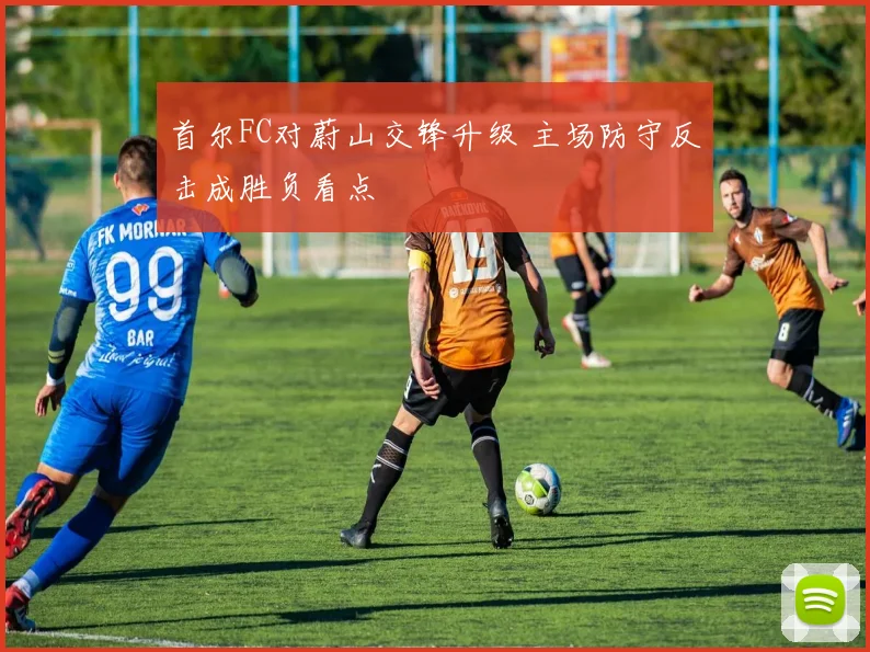 首尔FC对蔚山交锋升级 主场防守反击成胜负看点